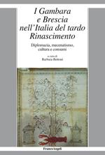 I Gambara e Brescia nell'Italia del tardo Rinascimento. Diplomazia, mecenatismo, cultura e consumi