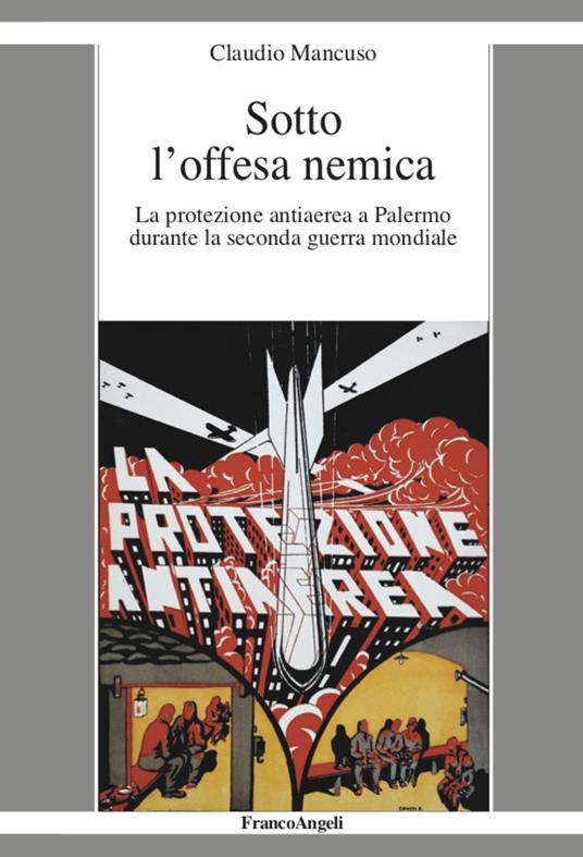 Sotto l'offesa nemica. La protezione antiaerea a Palermo durante la seconda guerra mondiale - Claudio Mancuso - copertina