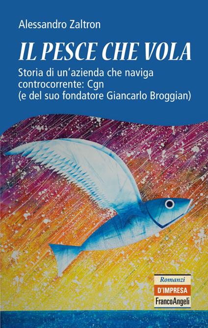 Il pesce che vola. Storia di un'azienda che naviga controcorrente: Cgn (e del suo fondatore Giancarlo Broggian) - Alessandro Zaltron - copertina