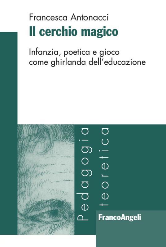 Il cerchio magico. Infanzia, poetica e gioco come ghirlanda dell'educazione - Francesca Antonacci - copertina