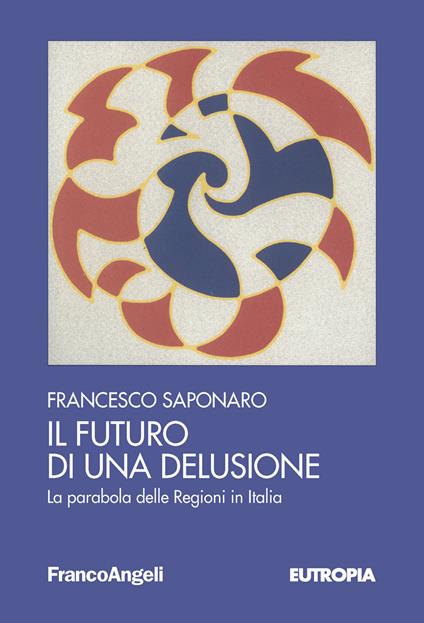 Il futuro di una delusione. La parabola delle Regioni in Italia - Francesco Saponaro - ebook