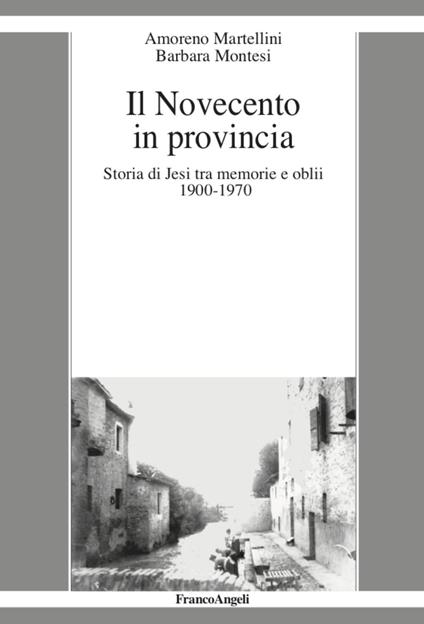 Il Novecento in provincia. Storia di Jesi tra memorie e oblii (1900-1970) - Amoreno Martellini,Barbara Montesi - copertina