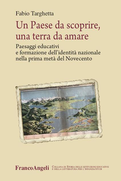 Un paese da scoprire, una terra da amare. Paesaggi educativi e formazione dell'identità nazionale nella prima metà del Novecento - Fabio Targhetta - copertina