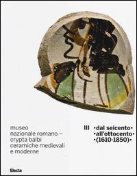 Museo nazionale romano Crypta Balbi. Ceramiche medievali e moderne. Vol. 3: Dal Seicento all'ottocento (1610-1850). - Marco Ricci,Laura Vendittelli - copertina