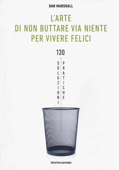 L' arte di non buttare via niente per vivere felici. 130 soluzioni pratiche - Dan Marshall - copertina