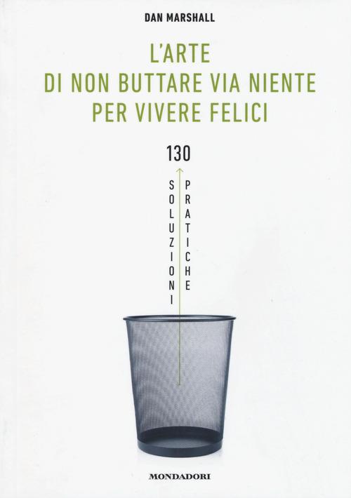 L' arte di non buttare via niente per vivere felici. 130 soluzioni pratiche - Dan Marshall - copertina
