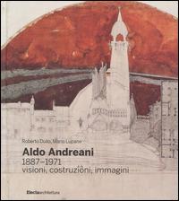 Aldo Andreani 1887-1971. Visioni, costruzioni, immagini - Roberto Dulio,Mario Lupano - 2