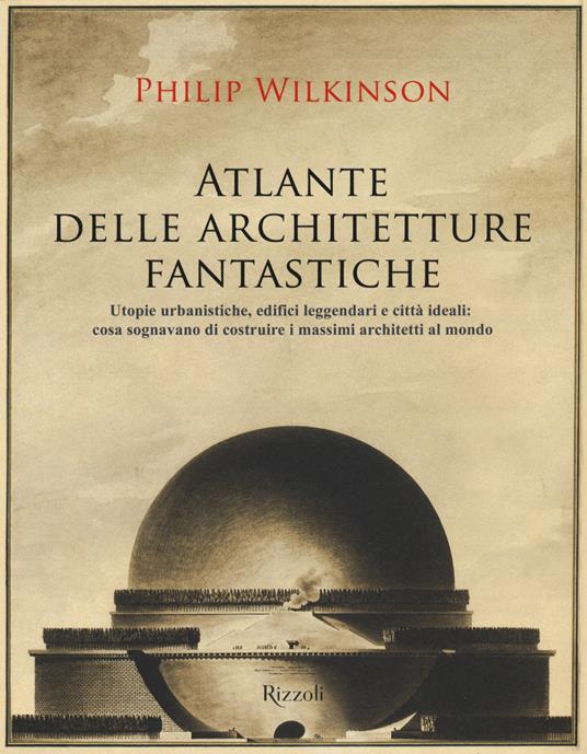 Atlante delle architetture fantastiche. Utopie urbanistiche, edifici leggendari e città ideali: cosa sognavano di costruire i massimi architetti al mondo - Philip Wilkinson - copertina