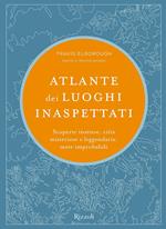 Atlante dei luoghi inaspettati. Scoperte inattese, città misteriose e leggendarie, mete improbabili. Ediz. illustrata