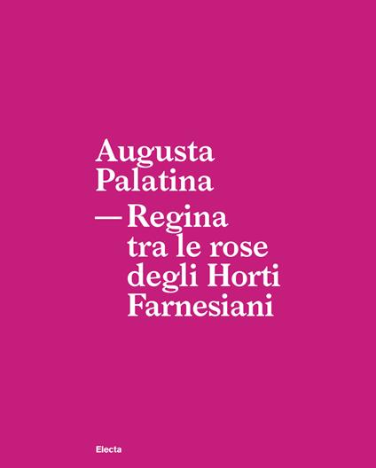 Augusta Palatina. Regina tra le rose degli Horti Farnesiani - Patrizia Fortini,Gabriella Strano,Massimo De Vico Fallani - copertina