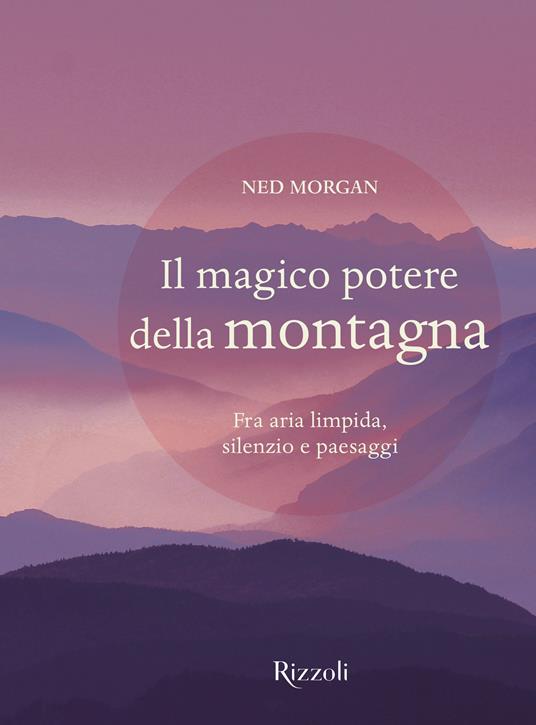 Il magico potere della montagna. Fra aria limpida, silenzio e paesaggi. Ediz. a colori - Ned Morgan - copertina
