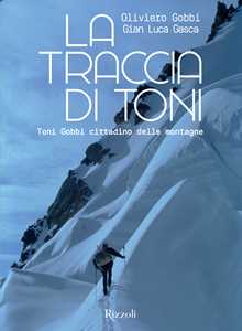 Libro La traccia di Toni. Toni Gobbi cittadino delle montagne. Ediz. illustrata Oliviero Gobbi Gian Luca Gasca