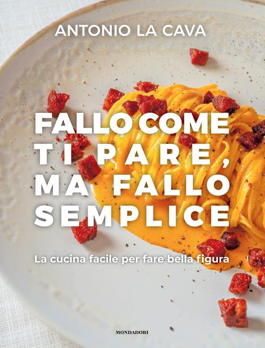 Fallo come ti pare, ma fallo semplice. La cucina facile per fare bella figura. Ediz. illustrata - Antonio La Cava - copertina