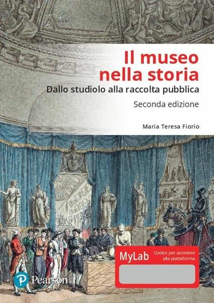 Il museo nella storia. Dallo «studiolo» alla raccolta pubblica. Ediz. Mylab - Maria Teresa Fiorio - copertina