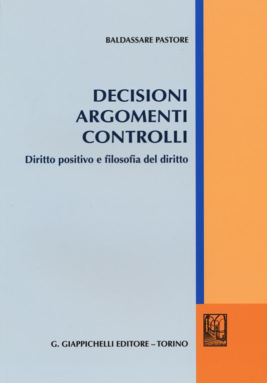 Decisioni argomenti controlli. Diritto positivo e filosofia del diritto - Baldassare Pastore - copertina