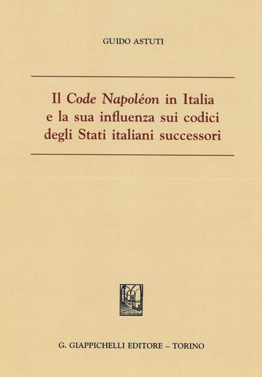Il «Code Napoléon» in Italia e la sua influenza sui codici degli Stati italiani successori - Guido Astuti - copertina