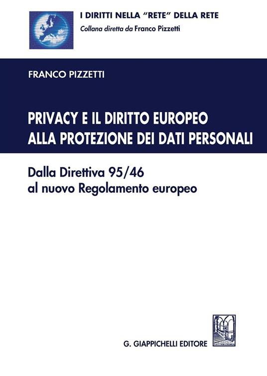 Privacy e il diritto europeo alla protezione dei dati personali. Dalla Direttiva 95/46 al nuovo Regolamento europeo - Franco Pizzetti - copertina