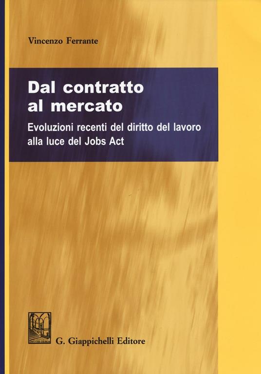 Dal contratto al mercato. Evoluzioni recenti del diritto del lavoro alla luce del Jobs Act - Vincenzo Ferrante - copertina
