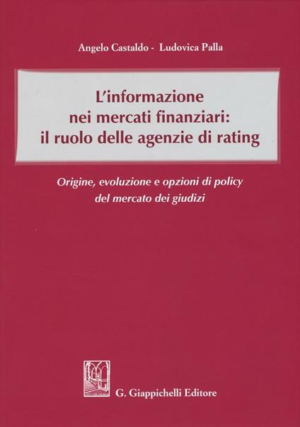 L'informazione nei mercati finanziari: il ruolo delle agenzie di rating. Origine, evoluzione e opzioni di policy del mercato dei giusdizi - Angelo Castaldo,Ludovica Palla - copertina