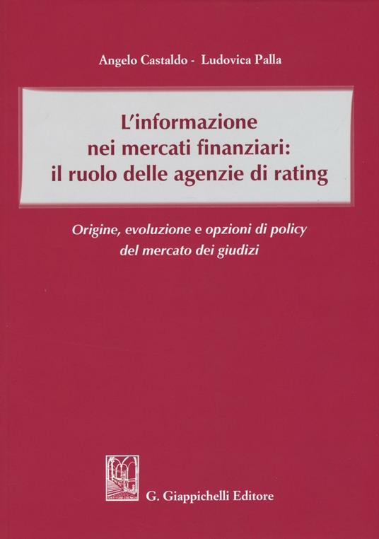 L'informazione nei mercati finanziari: il ruolo delle agenzie di rating. Origine, evoluzione e opzioni di policy del mercato dei giusdizi - Angelo Castaldo,Ludovica Palla - copertina