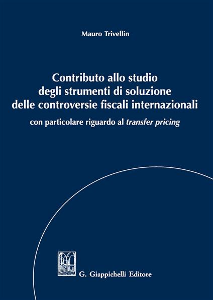 Contributo allo studio degli strumenti di soluzione delle controversie fiscali internazionali. Con particolare riguardo al «transfer pricing» - Mauro Trivellin - copertina