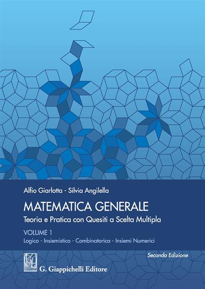 Matematica generale. Teoria e pratica con quesiti a scelta multipla. Vol. 1: Logica. Insiemistica. Combinatorica. Insiemi numerici - Alfio Giarlotta,Silvia Angilella - copertina