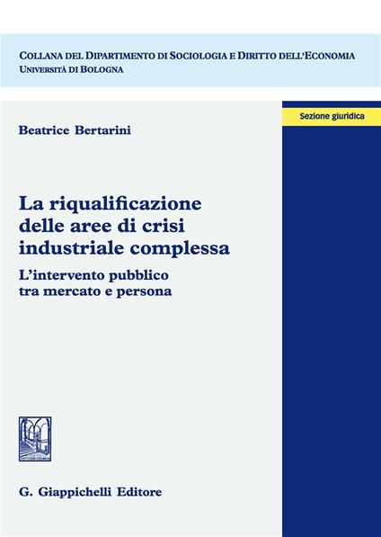 La riqualificazione delle aree di crisi industriale complessa. L'intervento pubblico tra mercato e persona - Beatrice Bertarini - copertina