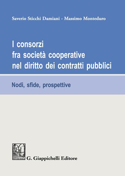 I consorzi fra società cooperative nel diritto dei contratti pubblici. Nodi, sfide e prospettive - Saverio Sticchi Damiani,Massimo Monteduro - copertina