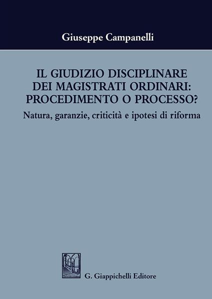 Il giudizio disciplinare dei magistrati ordinari: procedimento o processo? Natura, garanzie, criticità e ipotesi di riforma - Giuseppe Campanelli - copertina