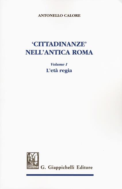 «Cittadinanze» nell'antica Roma. Vol. 1: età regia, L'. - Antonello Calore - copertina