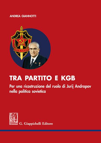 Tra partito e KGB. Per una ricostruzione del ruolo di Jurij Andropov nella politica sovietica - Andrea Giannotti - copertina