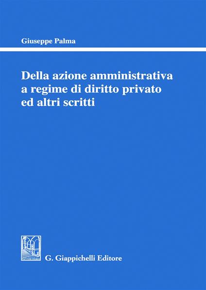 Della azione amministrativa a regime di diritto privato ed altri scritti - Giuseppe Palma - copertina