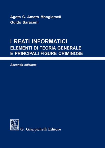 I reati informatici. Elementi di teoria generale e principali figure criminose - Agata C. Amato Mangiameli,Guido Saraceni - copertina