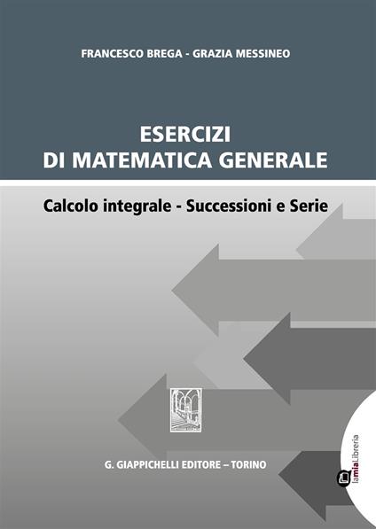 Esercizi di matematica generale. Calcolo integrale. Successioni e serie - Francesco Brega,Grazia Messineo - copertina