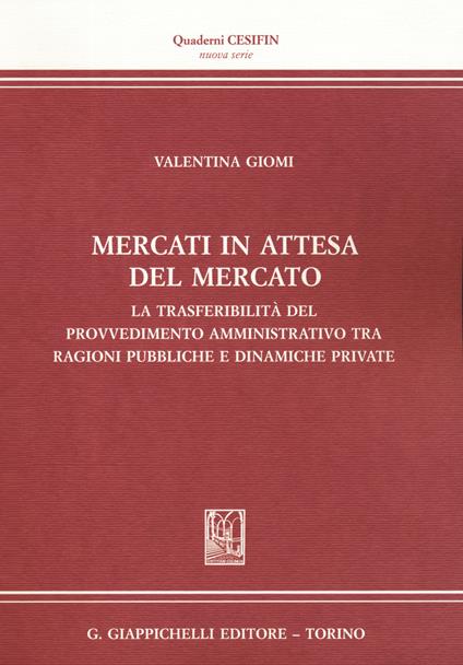 Mercati in attesa del mercato. La trasferibilità del provvedimento amministrativo tra ragioni pubbliche e dinamiche private - Valentina Giomi - copertina