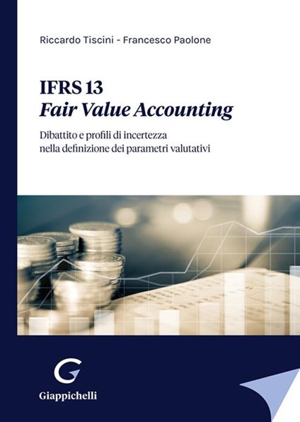IFRS 13. Fair Value Accounting. Dibattito e profili di incertezza nella definizione dei parametri valutativi - Riccardo Tiscini,Francesco Paolone - copertina