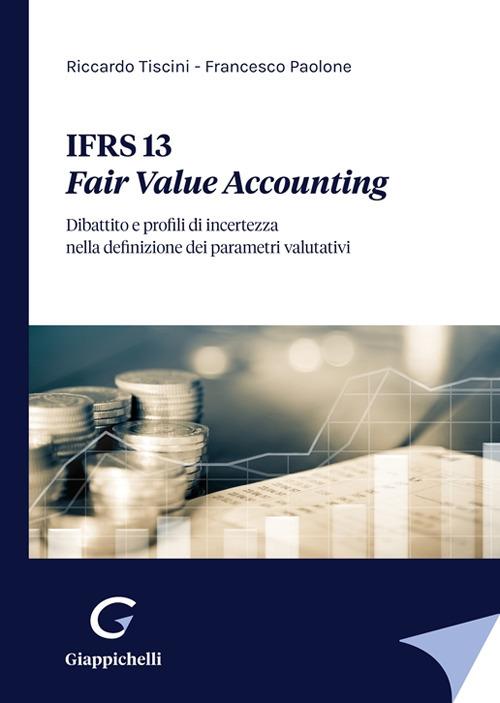 IFRS 13. Fair Value Accounting. Dibattito e profili di incertezza nella definizione dei parametri valutativi - Riccardo Tiscini,Francesco Paolone - copertina