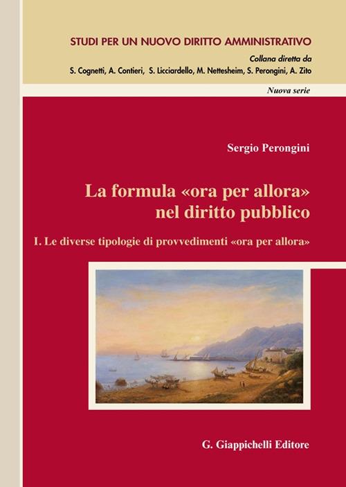 La formula «Ora per allora» nel diritto pubblico. Vol. 1: Le diverse tipologie di provvedimenti «ora per allora». - Sergio Perongini - copertina