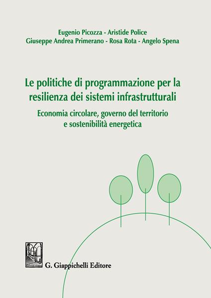 Le politiche di programmazione per la resilienza dei sistemi infrastrutturali. Economia circolare, governo del territorio e sostenibilità energetica - Eugenio Picozza,Aristide Police,Giuseppe Andrea Primerano - copertina