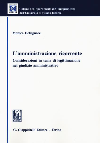 L' amministrazione ricorrente. Considerazioni in tema di legittimazione nel giudizio amministrativo - Monica Delsignore - copertina