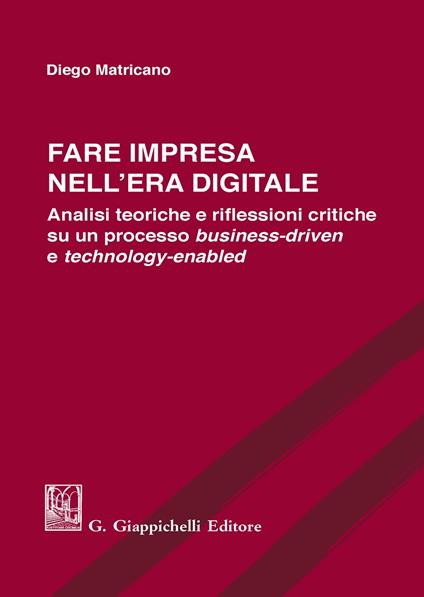 Fare impresa nell'era digitale. Analisi teoriche e riflessioni critiche su un processo business-driven e technology-enabled - Diego Matricano - copertina