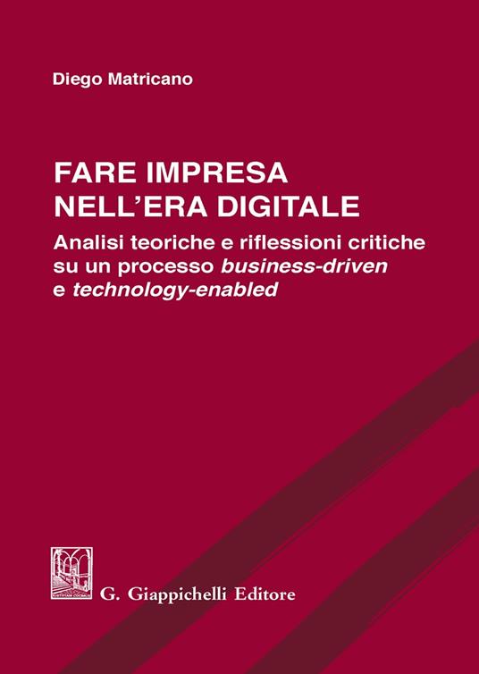 Fare impresa nell'era digitale. Analisi teoriche e riflessioni critiche su un processo business-driven e technology-enabled - Diego Matricano - copertina