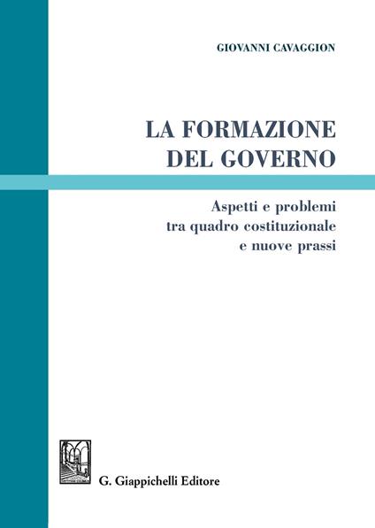 La formazione del governo. Aspetti e problemi tra quadro costituzionale e nuove prassi - Giovanni Cavaggion - copertina