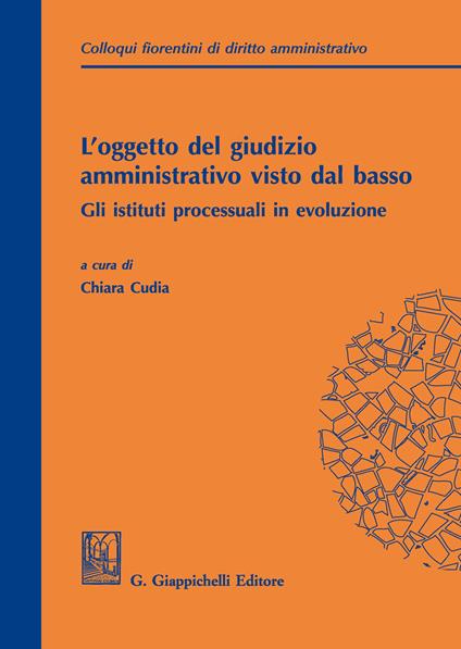 L'oggetto del giudizio amministrativo visto dal basso: gli istituti processuali in evoluzione. Atti del secondo colloquio fiorentino di diritto amministrativo (Firenze, 31 maggio 2019) - copertina
