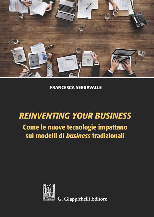 Reinventing your business. Come le nuove tecnologie impattano sui modelli di business tradizionali - Francesca Serravalle - copertina