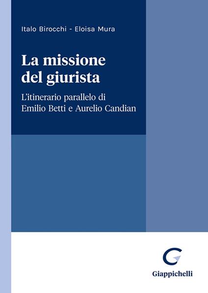 La missione del giurista. L'itinerario parallelo di Emilio Betti e Aurelio Candian - Italo Birocchi,Eloisa Mura - copertina