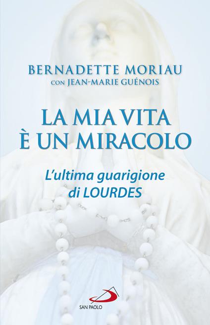 La mia vita è un miracolo. L'ultima guarigione di Lourdes - Jean-Marie Guénois,Bernadette Moriau - ebook