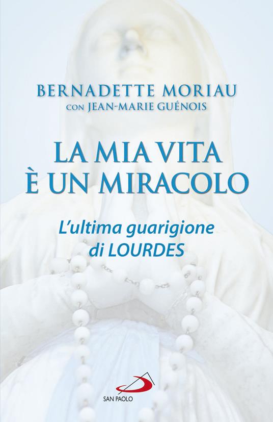 La mia vita è un miracolo. L'ultima guarigione di Lourdes - Jean-Marie Guénois,Bernadette Moriau - ebook