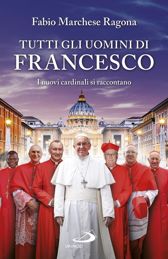 Tutti gli uomini di Francesco. I nuovi cardinali si raccontano - Fabio Marchese Ragona - copertina