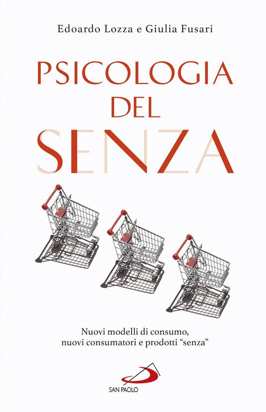 Psicologia del senza. Nuovi modelli di consumo, nuovi consumatori e prodotti «senza» - Edoardo Lozza,Giulia Fusari - copertina